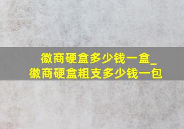 徽商硬盒多少钱一盒_徽商硬盒粗支多少钱一包