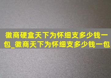 徽商硬盒天下为怀细支多少钱一包_徽商天下为怀细支多少钱一包