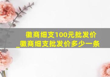 徽商细支100元批发价_徽商细支批发价多少一条