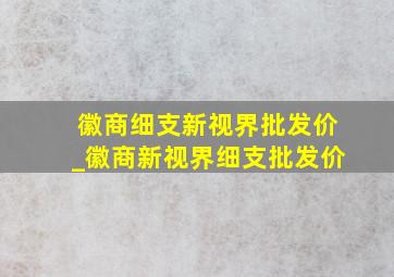 徽商细支新视界批发价_徽商新视界细支批发价