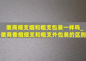 徽商细支烟和粗支包装一样吗_徽商香烟细支和粗支外包装的区别