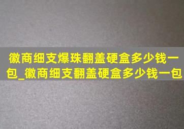 徽商细支爆珠翻盖硬盒多少钱一包_徽商细支翻盖硬盒多少钱一包