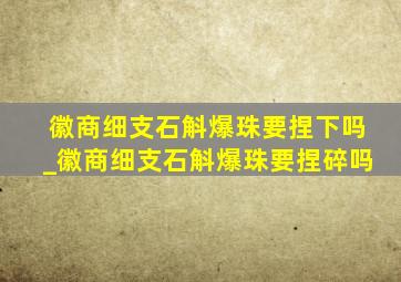 徽商细支石斛爆珠要捏下吗_徽商细支石斛爆珠要捏碎吗