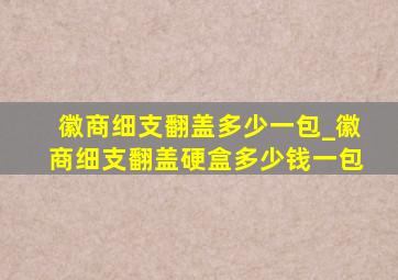 徽商细支翻盖多少一包_徽商细支翻盖硬盒多少钱一包