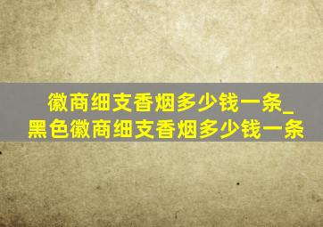 徽商细支香烟多少钱一条_黑色徽商细支香烟多少钱一条