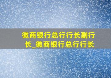 徽商银行总行行长副行长_徽商银行总行行长