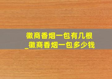 徽商香烟一包有几根_徽商香烟一包多少钱