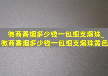 徽商香烟多少钱一包细支爆珠_徽商香烟多少钱一包细支爆珠黄色