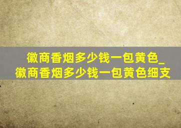 徽商香烟多少钱一包黄色_徽商香烟多少钱一包黄色细支