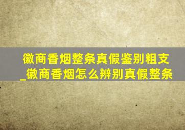 徽商香烟整条真假鉴别粗支_徽商香烟怎么辨别真假整条