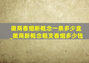 徽商香烟新概念一条多少盒_徽商新概念粗支香烟多少钱