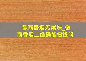 徽商香烟无爆珠_徽商香烟二维码能扫钱吗