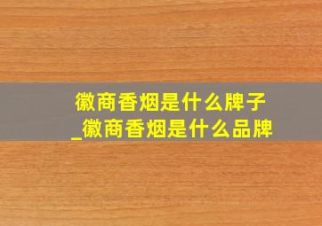 徽商香烟是什么牌子_徽商香烟是什么品牌