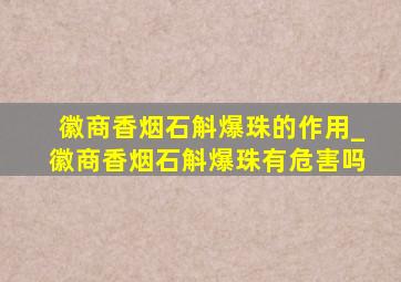 徽商香烟石斛爆珠的作用_徽商香烟石斛爆珠有危害吗