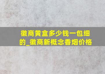 徽商黄盒多少钱一包细的_徽商新概念香烟价格