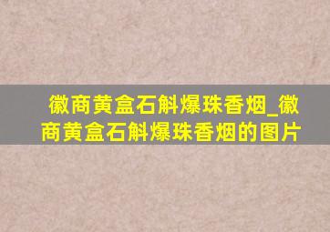 徽商黄盒石斛爆珠香烟_徽商黄盒石斛爆珠香烟的图片