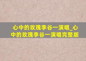 心中的玫瑰李谷一演唱_心中的玫瑰李谷一演唱完整版