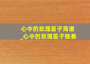 心中的玫瑰笛子简谱_心中的玫瑰笛子独奏