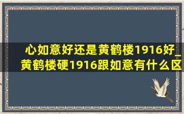 心如意好还是黄鹤楼1916好_黄鹤楼硬1916跟如意有什么区别