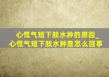 心慌气短下肢水肿的原因_心慌气短下肢水肿是怎么回事