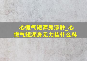 心慌气短浑身浮肿_心慌气短浑身无力挂什么科