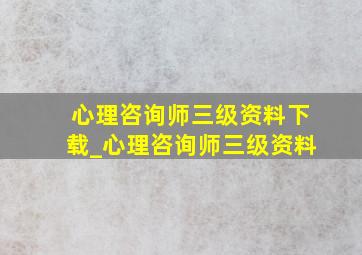 心理咨询师三级资料下载_心理咨询师三级资料