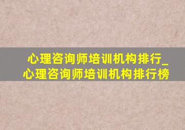 心理咨询师培训机构排行_心理咨询师培训机构排行榜