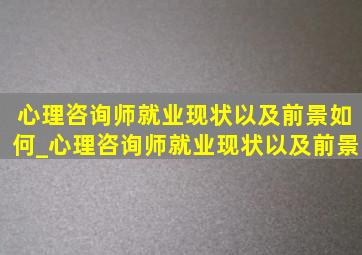 心理咨询师就业现状以及前景如何_心理咨询师就业现状以及前景