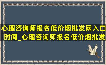 心理咨询师报名(低价烟批发网)入口时间_心理咨询师报名(低价烟批发网)入口时间安排