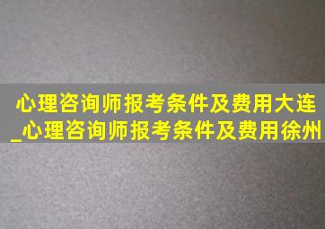 心理咨询师报考条件及费用大连_心理咨询师报考条件及费用徐州