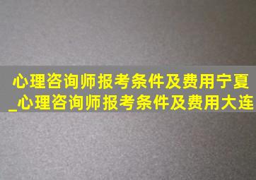 心理咨询师报考条件及费用宁夏_心理咨询师报考条件及费用大连