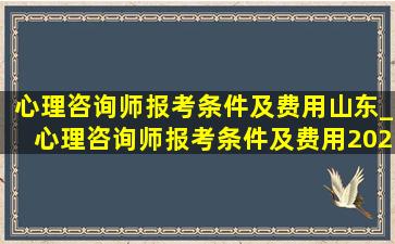 心理咨询师报考条件及费用山东_心理咨询师报考条件及费用2022