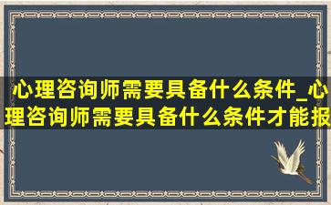 心理咨询师需要具备什么条件_心理咨询师需要具备什么条件才能报考