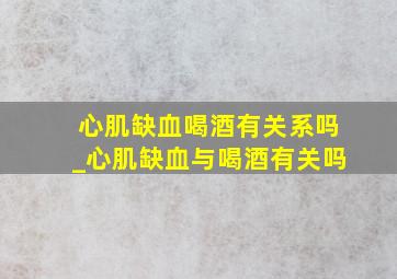 心肌缺血喝酒有关系吗_心肌缺血与喝酒有关吗