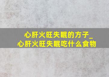 心肝火旺失眠的方子_心肝火旺失眠吃什么食物