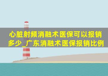 心脏射频消融术医保可以报销多少_广东消融术医保报销比例