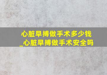 心脏早搏做手术多少钱_心脏早搏做手术安全吗