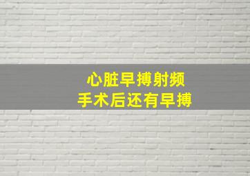 心脏早搏射频手术后还有早搏