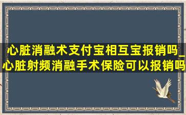 心脏消融术支付宝相互宝报销吗_心脏射频消融手术保险可以报销吗