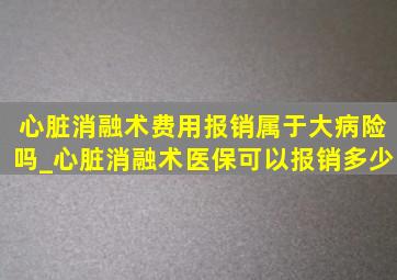 心脏消融术费用报销属于大病险吗_心脏消融术医保可以报销多少