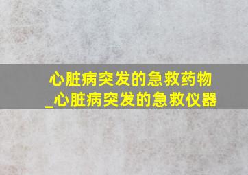 心脏病突发的急救药物_心脏病突发的急救仪器