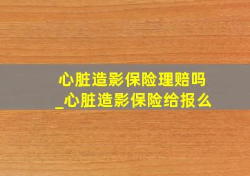 心脏造影保险理赔吗_心脏造影保险给报么