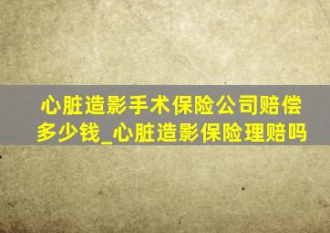 心脏造影手术保险公司赔偿多少钱_心脏造影保险理赔吗