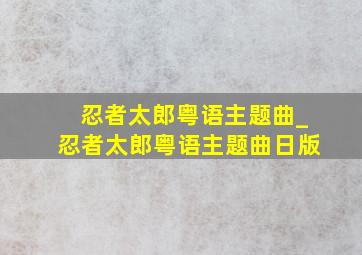 忍者太郎粤语主题曲_忍者太郎粤语主题曲日版