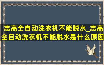 志高全自动洗衣机不能脱水_志高全自动洗衣机不能脱水是什么原因