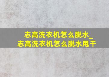 志高洗衣机怎么脱水_志高洗衣机怎么脱水甩干