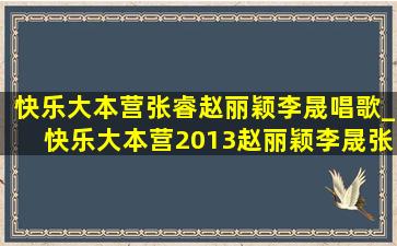 快乐大本营张睿赵丽颖李晟唱歌_快乐大本营2013赵丽颖李晟张睿