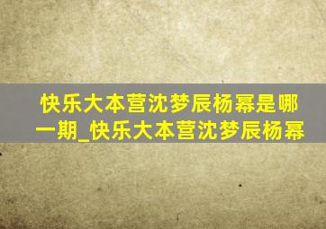 快乐大本营沈梦辰杨幂是哪一期_快乐大本营沈梦辰杨幂