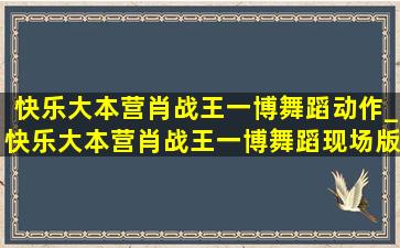 快乐大本营肖战王一博舞蹈动作_快乐大本营肖战王一博舞蹈现场版