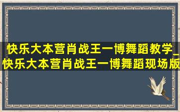 快乐大本营肖战王一博舞蹈教学_快乐大本营肖战王一博舞蹈现场版